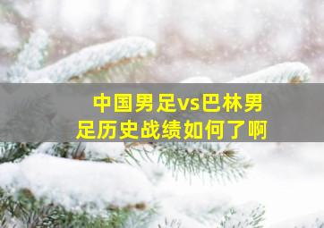 中国男足vs巴林男足历史战绩如何了啊