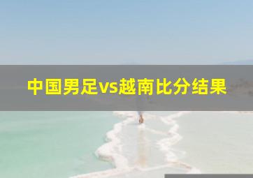 中国男足vs越南比分结果