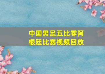 中国男足五比零阿根廷比赛视频回放