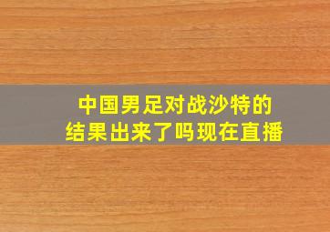 中国男足对战沙特的结果出来了吗现在直播