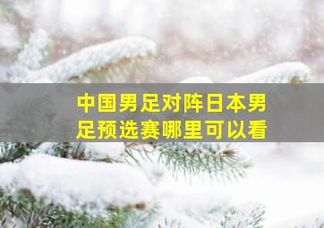 中国男足对阵日本男足预选赛哪里可以看