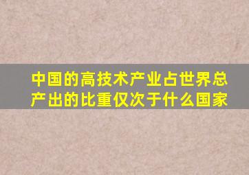 中国的高技术产业占世界总产出的比重仅次于什么国家