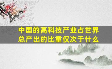 中国的高科技产业占世界总产出的比重仅次于什么