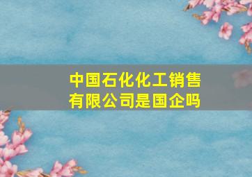 中国石化化工销售有限公司是国企吗