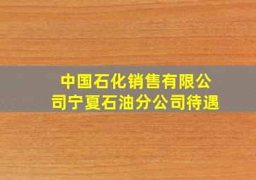 中国石化销售有限公司宁夏石油分公司待遇