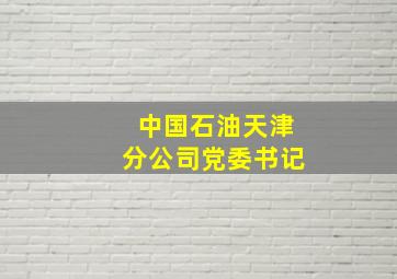 中国石油天津分公司党委书记