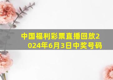 中国福利彩票直播回放2024年6月3日中奖号码