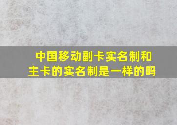 中国移动副卡实名制和主卡的实名制是一样的吗