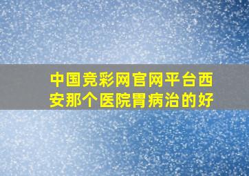 中国竞彩网官网平台西安那个医院胃病治的好