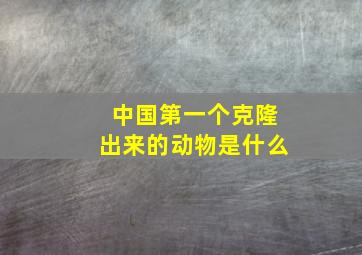 中国第一个克隆出来的动物是什么