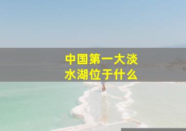 中国第一大淡水湖位于什么