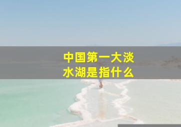 中国第一大淡水湖是指什么