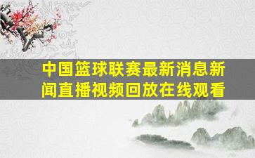 中国篮球联赛最新消息新闻直播视频回放在线观看