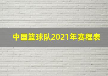 中国篮球队2021年赛程表