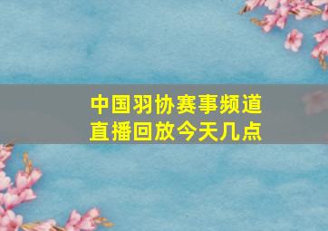 中国羽协赛事频道直播回放今天几点