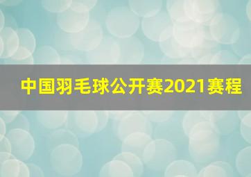 中国羽毛球公开赛2021赛程