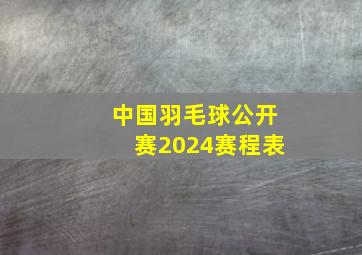 中国羽毛球公开赛2024赛程表