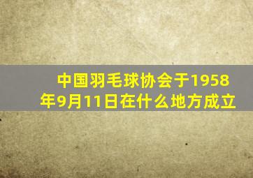 中国羽毛球协会于1958年9月11日在什么地方成立