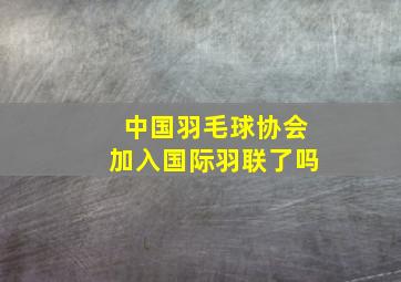 中国羽毛球协会加入国际羽联了吗