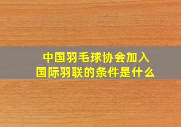 中国羽毛球协会加入国际羽联的条件是什么