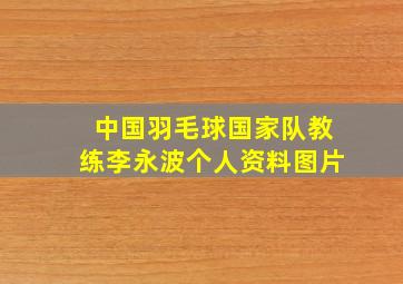 中国羽毛球国家队教练李永波个人资料图片