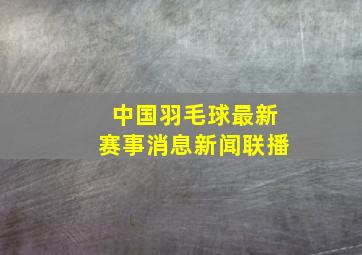 中国羽毛球最新赛事消息新闻联播