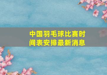 中国羽毛球比赛时间表安排最新消息