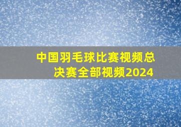 中国羽毛球比赛视频总决赛全部视频2024