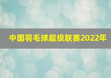 中国羽毛球超级联赛2022年