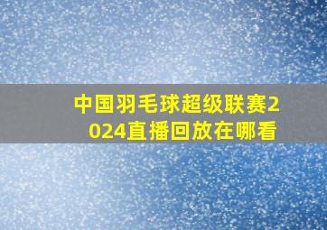 中国羽毛球超级联赛2024直播回放在哪看