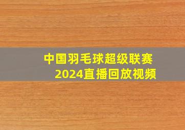 中国羽毛球超级联赛2024直播回放视频