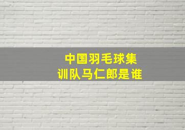 中国羽毛球集训队马仁郎是谁