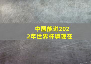 中国能进2022年世界杯嘛现在