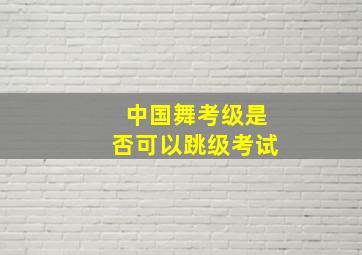 中国舞考级是否可以跳级考试