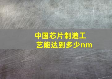 中国芯片制造工艺能达到多少nm