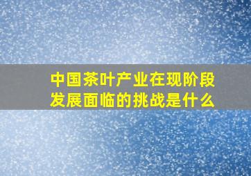 中国茶叶产业在现阶段发展面临的挑战是什么