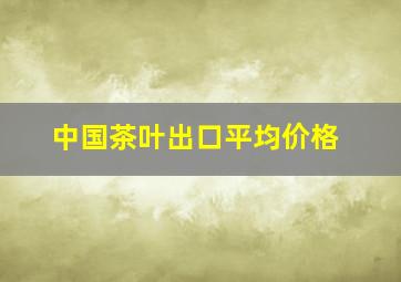 中国茶叶出口平均价格