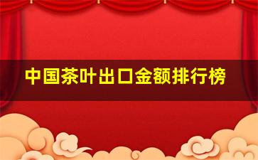 中国茶叶出口金额排行榜