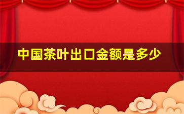 中国茶叶出口金额是多少