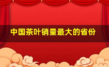 中国茶叶销量最大的省份