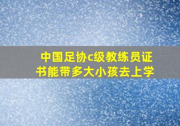 中国足协c级教练员证书能带多大小孩去上学