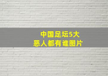 中国足坛5大恶人都有谁图片