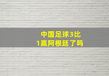 中国足球3比1赢阿根廷了吗