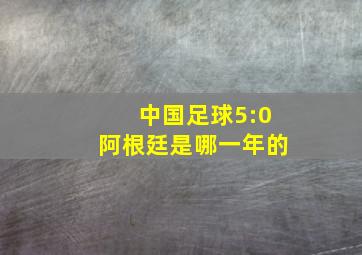 中国足球5:0阿根廷是哪一年的