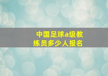 中国足球a级教练员多少人报名