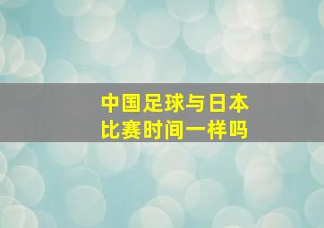 中国足球与日本比赛时间一样吗