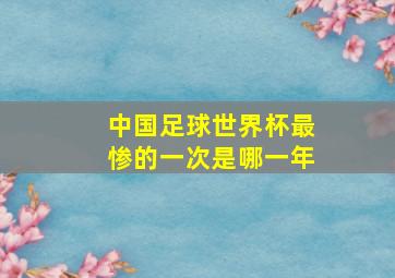 中国足球世界杯最惨的一次是哪一年