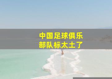 中国足球俱乐部队标太土了