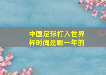 中国足球打入世界杯时间是哪一年的