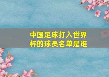 中国足球打入世界杯的球员名单是谁